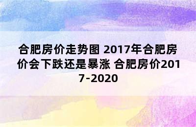 合肥房价走势图 2017年合肥房价会下跌还是暴涨 合肥房价2017-2020